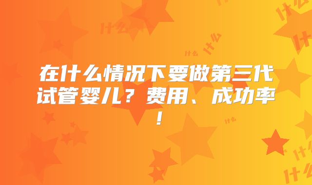 在什么情况下要做第三代试管婴儿？费用、成功率！