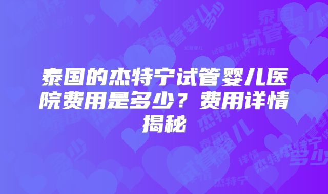 泰国的杰特宁试管婴儿医院费用是多少？费用详情揭秘