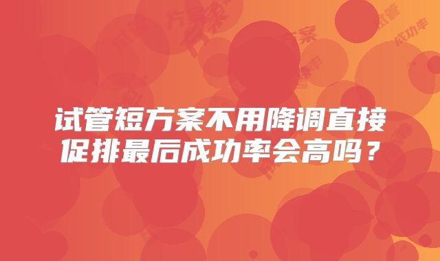 试管短方案不用降调直接促排最后成功率会高吗？