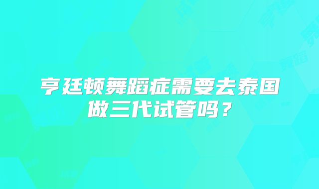 亨廷顿舞蹈症需要去泰国做三代试管吗？
