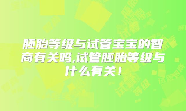 胚胎等级与试管宝宝的智商有关吗,试管胚胎等级与什么有关!
