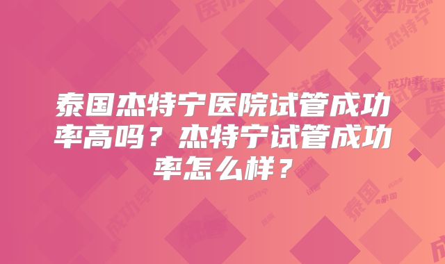 泰国杰特宁医院试管成功率高吗？杰特宁试管成功率怎么样？