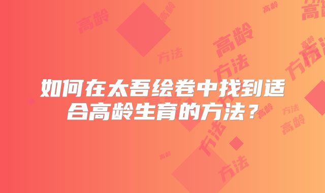 如何在太吾绘卷中找到适合高龄生育的方法？