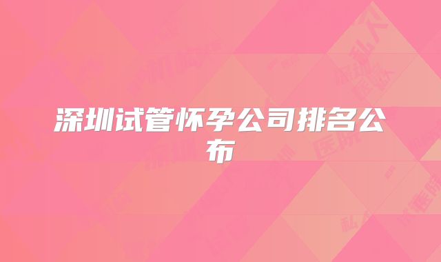 深圳试管怀孕公司排名公布