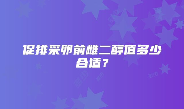促排采卵前雌二醇值多少合适？