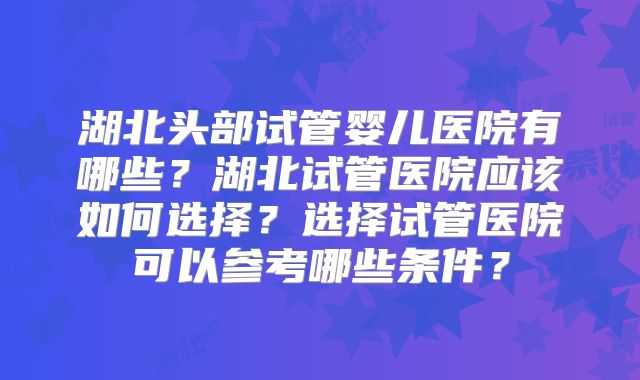 湖北头部试管婴儿医院有哪些？湖北试管医院应该如何选择？选择试管医院可以参考哪些条件？