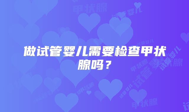 做试管婴儿需要检查甲状腺吗?
