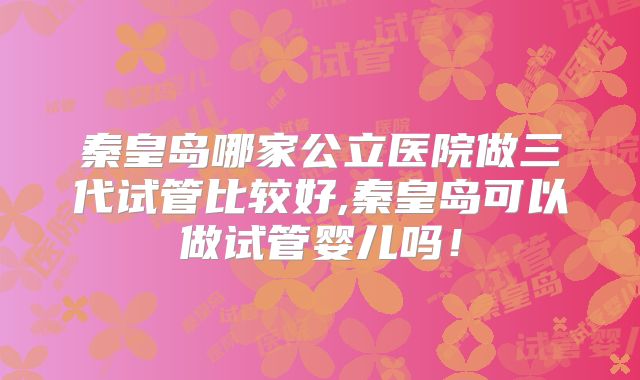 秦皇岛哪家公立医院做三代试管比较好,秦皇岛可以做试管婴儿吗！