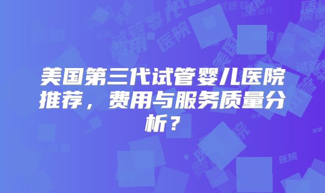 美国第三代试管婴儿医院推荐，费用与服务质量分析？