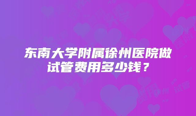 东南大学附属徐州医院做试管费用多少钱?