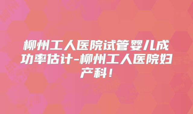柳州工人医院试管婴儿成功率估计-柳州工人医院妇产科！