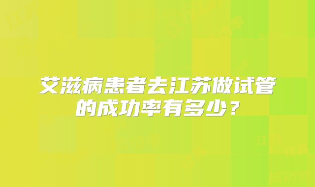 艾滋病患者去江苏做试管的成功率有多少?