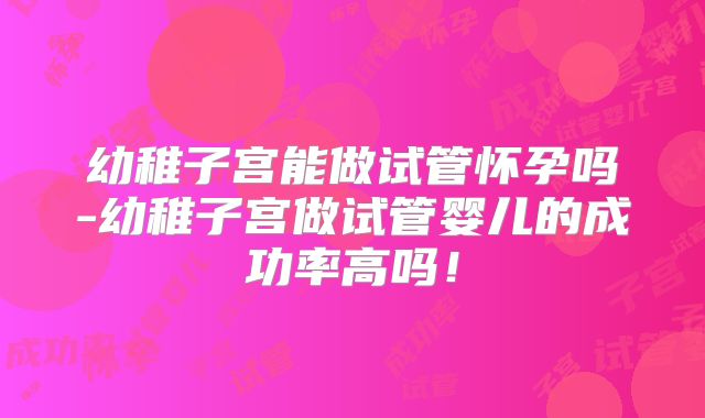 幼稚子宫能做试管怀孕吗-幼稚子宫做试管婴儿的成功率高吗！