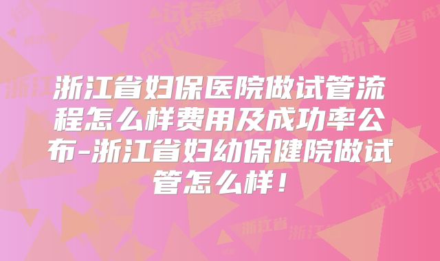 浙江省妇保医院做试管流程怎么样费用及成功率公布-浙江省妇幼保健院做试管怎么样！