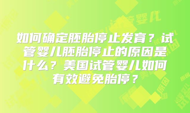 如何确定胚胎停止发育？试管婴儿胚胎停止的原因是什么？美国试管婴儿如何有效避免胎停？