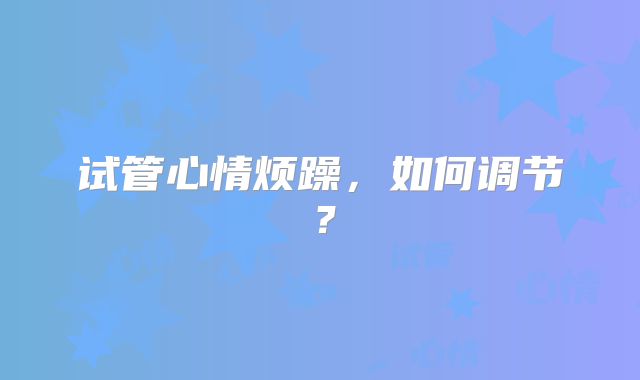 试管心情烦躁，如何调节？