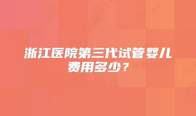 浙江医院第三代试管婴儿费用多少?