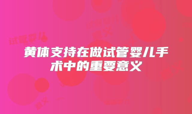 黄体支持在做试管婴儿手术中的重要意义