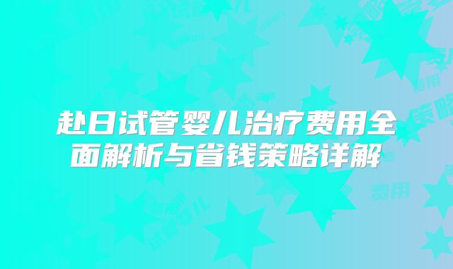 赴日试管婴儿治疗费用全面解析与省钱策略详解