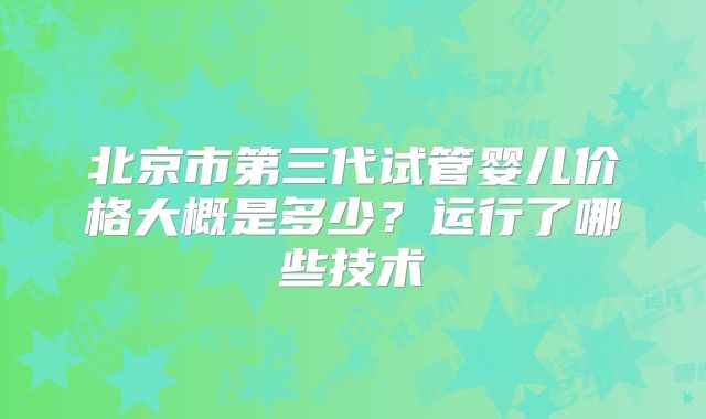 北京市第三代试管婴儿价格大概是多少？运行了哪些技术