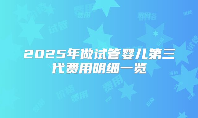 2025年做试管婴儿第三代费用明细一览