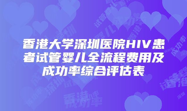 香港大学深圳医院HIV患者试管婴儿全流程费用及成功率综合评估表