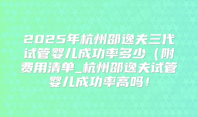 2025年杭州邵逸夫三代试管婴儿成功率多少（附费用清单_杭州邵逸夫试管婴儿成功率高吗！