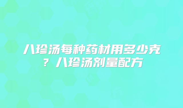 八珍汤每种药材用多少克?八珍汤剂量配方