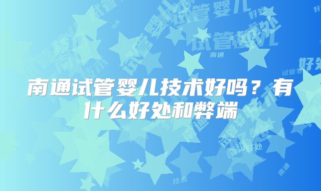 南通试管婴儿技术好吗？有什么好处和弊端