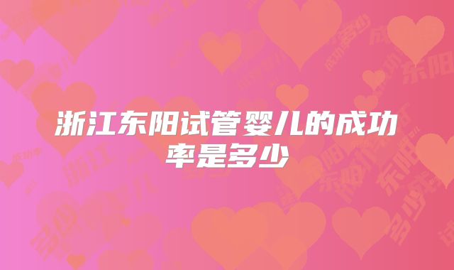 浙江东阳试管婴儿的成功率是多少