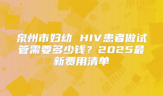 泉州市妇幼 HIV患者做试管需要多少钱？2025最新费用清单