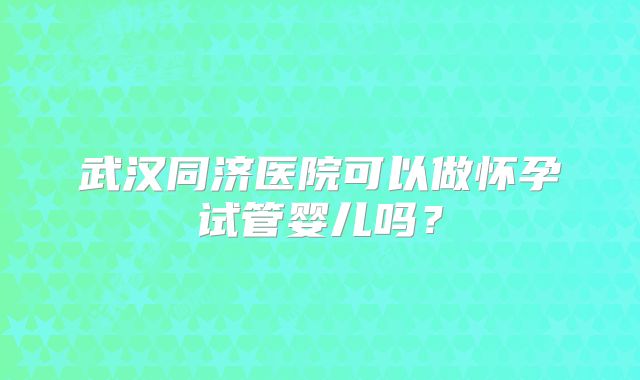 武汉同济医院可以做怀孕试管婴儿吗？