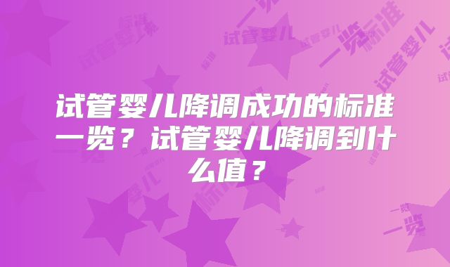 试管婴儿降调成功的标准一览？试管婴儿降调到什么值？