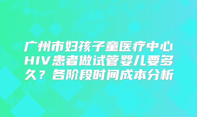 广州市妇孩子童医疗中心HIV患者做试管婴儿要多久？各阶段时间成本分析