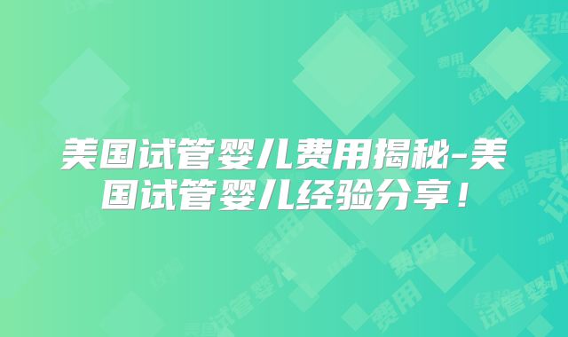美国试管婴儿费用揭秘-美国试管婴儿经验分享!