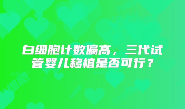 白细胞计数偏高,三代试管婴儿移植是否可行?