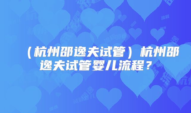 (杭州邵逸夫试管)杭州邵逸夫试管婴儿流程?