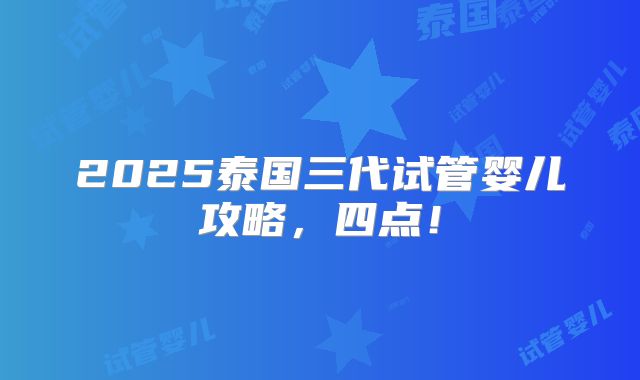 2025泰国三代试管婴儿攻略，四点！