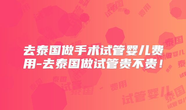 去泰国做手术试管婴儿费用-去泰国做试管贵不贵!