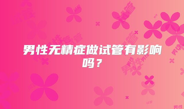男性无精症做试管有影响吗？