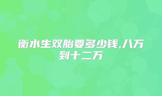 衡水生双胎要多少钱,八万到十二万