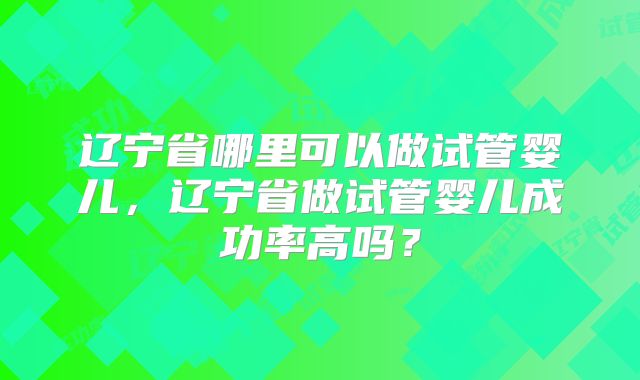 辽宁省哪里可以做试管婴儿，辽宁省做试管婴儿成功率高吗？