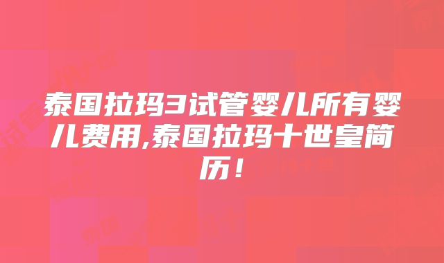 泰国拉玛3试管婴儿所有婴儿费用,泰国拉玛十世皇简历！