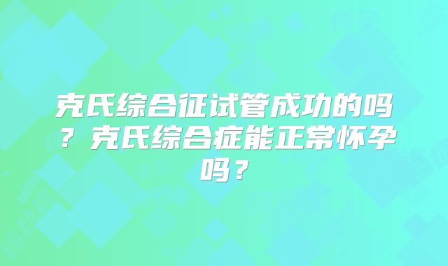 克氏综合征试管成功的吗？克氏综合症能正常怀孕吗？