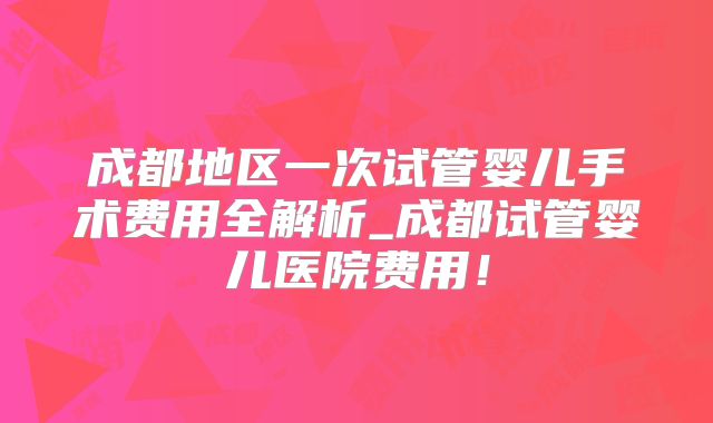 成都地区一次试管婴儿手术费用全解析_成都试管婴儿医院费用！
