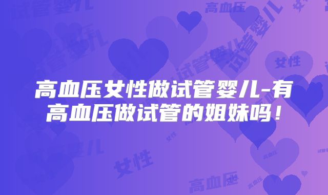 高血压女性做试管婴儿-有高血压做试管的姐妹吗！