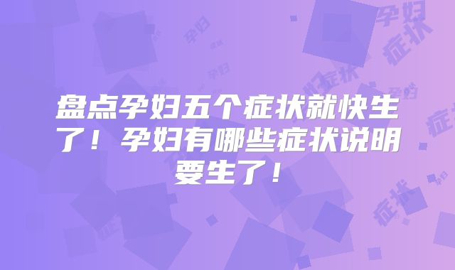 盘点孕妇五个症状就快生了！孕妇有哪些症状说明要生了！