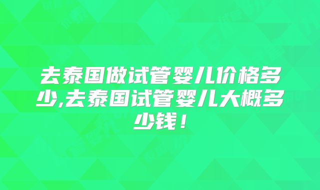 去泰国做试管婴儿价格多少,去泰国试管婴儿大概多少钱！