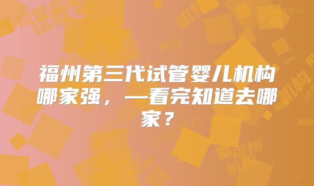 福州第三代试管婴儿机构哪家强，—看完知道去哪家？