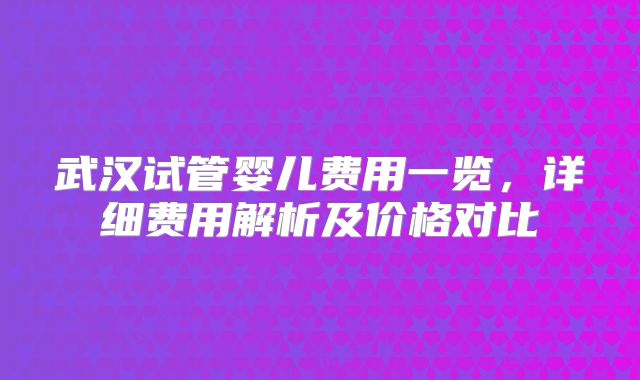 武汉试管婴儿费用一览，详细费用解析及价格对比